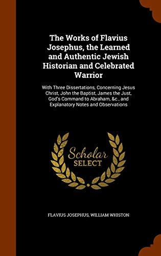 The Works of Flavius Josephus, the Learned and Authentic Jewish Historian and Celebrated Warrior: With Three Dissertations, Concerning Jesus Christ, ... &c., and Explanatory Notes and Observations