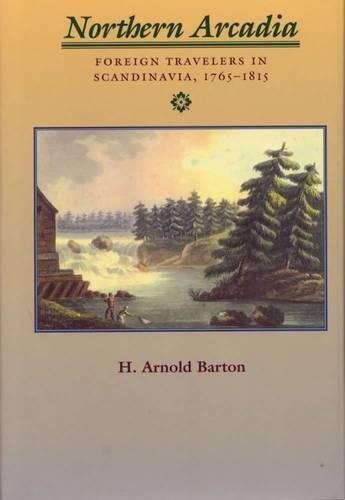 Northern Arcadia: Foreign Travelers in Scandinavia, 1765 - 1815 by Professor Emeritus H. Arnold Barton Ph.D. B.A.