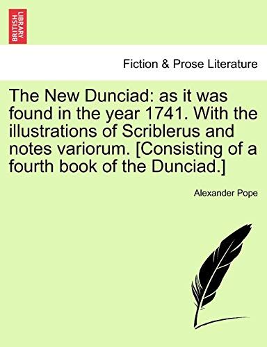 The New Dunciad: As It Was Found in the Year 1741. with the Illustrations of Scriblerus and Notes Variorum. [Consisting of a Fourth Book of the Dunciad.]