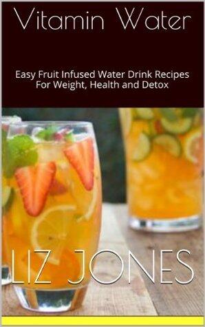 Vitamin Water: Easy Fruit Infused Water Drinks - Recipes For Weight, Health and Detox