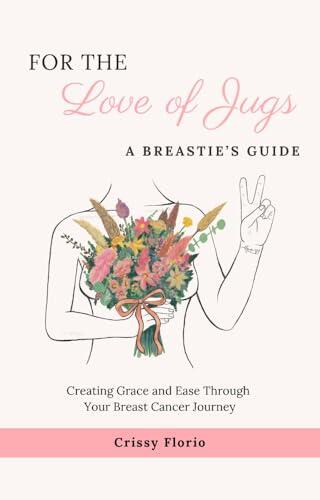 For the Love of Jugs, A Breastie's Guide: Creating Grace and Ease Through Your Breast Cancer Journey