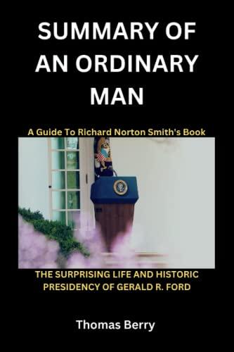 SUMMARY AND ANALYSIS OF Richard Norton Smith's Book AN ORDINARY MAN: The Surprising Life and Historic Presidency of Gerald R. Ford