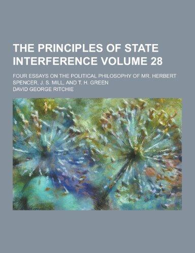 The Principles of State Interference; Four Essays on the Political Philosophy of Mr. Herbert Spencer, J. S. Mill, and T. H. Green Volume 28