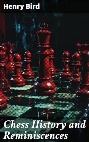 Chess History and Reminiscences: Development of the Game of Chess throughout the Ages