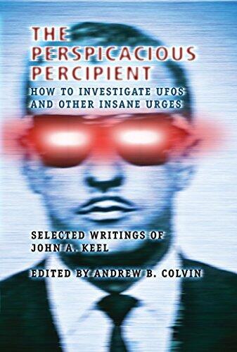 The Perspicacious Percipient: How to Investigate UFOs and Other Insane Urges - Selected Writings of John A. Keel