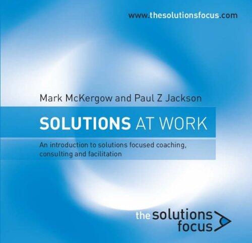Solutions at Work: An Introduction to Solutions Focused Coaching, Consulting and Facilitation