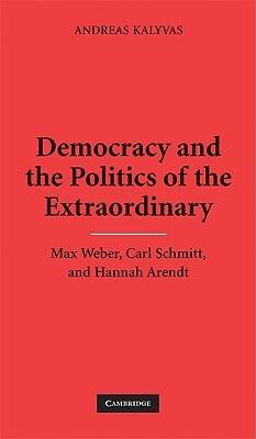 Democracy and the Politics of the Extraordinary: Max Weber, Carl Schmitt, and Hannah Arendt