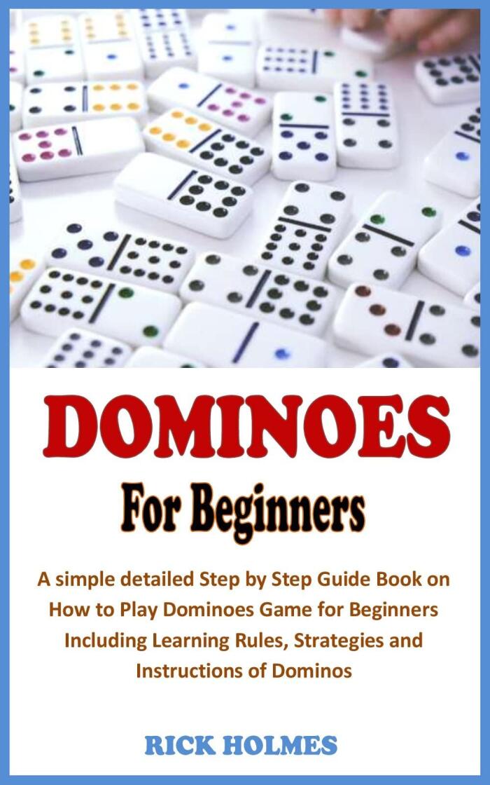 DOMINOES FOR BEGINNERS: A simple detailed Step by Step Guide Book on How to Play Dominoes Game for Beginners Including Learning Rules, Strategies and Instructions of Dominos