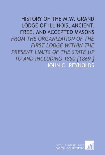 History of the M.W. Grand Lodge of Illinois, Ancient, Free, and Accepted Masons: From the Organization of the First Lodge Within the Present Limits of the State Up to and Including 1850