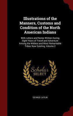 Illustrations of the Manners, Customs and Condition of the North American Indians: With Letters and Notes Written During Eight Years of Travel and ... Most Remarkable Tribes Now Existing, Volume 2