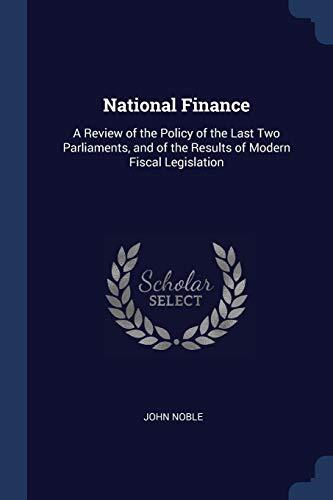 National Finance: A Review of the Policy of the Last Two Parliaments, and of the Results of Modern Fiscal Legislation