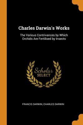 Charles Darwin's Works: The Various Contrivances by Which Orchids Are Fertilised by Insects