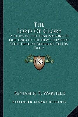 The Lord of Glory: A Study of the Designations of Our Lord in the New Testament with Especial Reference to His Deity