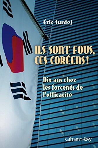 Ils sont fous ces coréens!: Dix ans chez les forcenés de l'efficacité