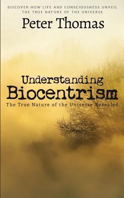 Understanding Biocentrism: The True Nature of the Universe Revealed: Discover How Life and Consciousness Unveil the True Nature of the Universe