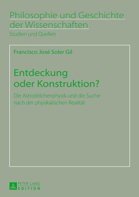 Entdeckung oder Konstruktion?: Die Astroteilchenphysik und die Suche nach der physikalischen Realität (Philosophie und Geschichte der Wissenschaften)