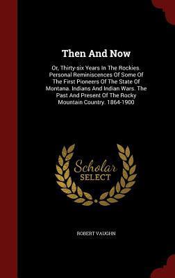 Then And Now: Or, Thirty-six Years In The Rockies. Personal Reminiscences Of Some Of The First Pioneers Of The State Of Montana. Indians And Indian ... Of The Rocky Mountain Country. 1864-1900
