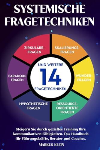 Systemische Fragetechniken: Steigern Sie durch gezieltes Training Ihre kommunikativen Fähigkeiten. Das Handbuch für Führungskräfte, Berater und Coaches.