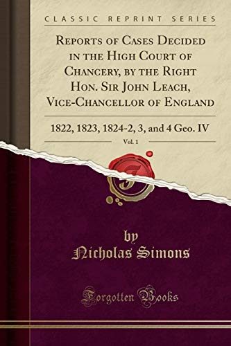 Reports of Cases Decided in the High Court of Chancery, by the Right Hon. Sir John Leach, Vice-Chancellor of England, Vol. 1