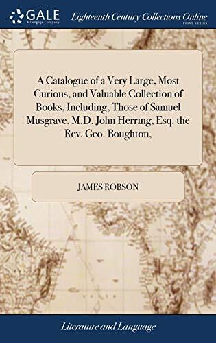A Catalogue of a Very Large, Most Curious, and Valuable Collection of Books, Including, Those of Samuel Musgrave, M.D. John Herring, Esq. the Rev. Geo. Boughton,
