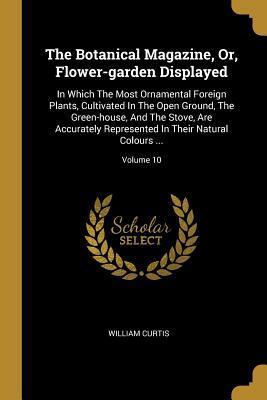 The Botanical Magazine, Or, Flower-garden Displayed: In Which The Most Ornamental Foreign Plants, Cultivated In The Open Ground, The Green-house, And ... In Their Natural Colours ...; Volume 10