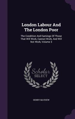 London Labour And The London Poor: The Condition And Earnings Of Those That Will Work, Cannot Work, And Will Not Work, Volume 3