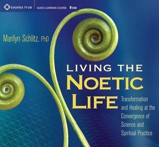 Living the Noetic Life: Transformation and Healing at the Convergence of Science and Spiritual Practice