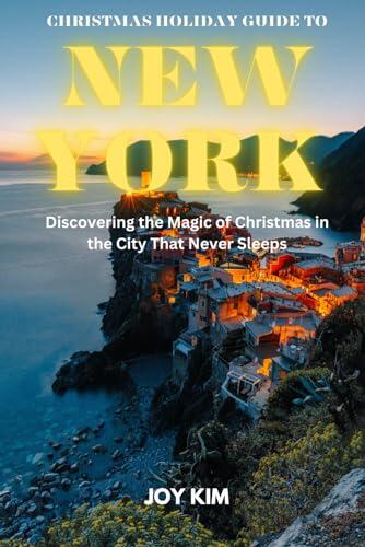 CHRISTMAS HOLIDAY GUIDE TO NEW YORK 2023-2026: Discovering the Magic of Christmas in the City That Never Sleeps