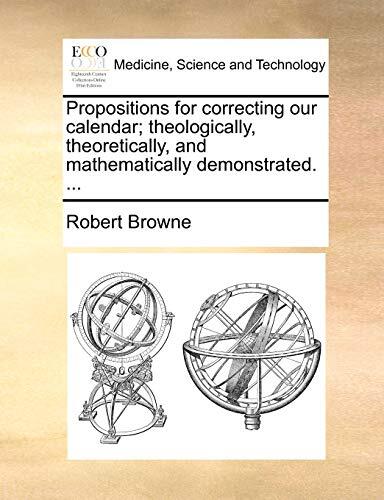 Propositions for correcting our calendar; theologically, theoretically, and mathematically demonstrated. ...
