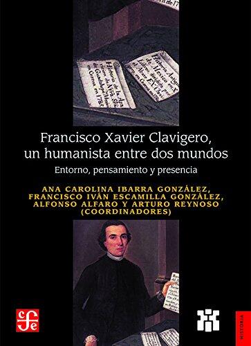Francisco Xavier Clavigero (Un Humanista entre Dos Mundos) (Entorno, Pensamiento y Presencia)