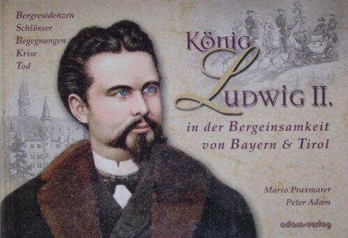 König Ludwig Ii. In Der Bergeinsamkeit Von Bayern Und Tirol: Bergresidenzen, Schlösser, Begegnungen, Krise, Tod