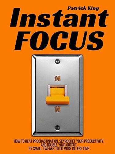 Instant Focus: How to Beat Procrastination, Skyrocket Your Productivity, and Double Your Output - 27 Small Tweaks to Do More In Less Time