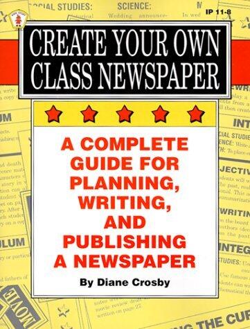 By Diane Crosby Create Your Own Class Newspaper: A Complete Guide for Planning, Writing, and Publishing a Newspaper