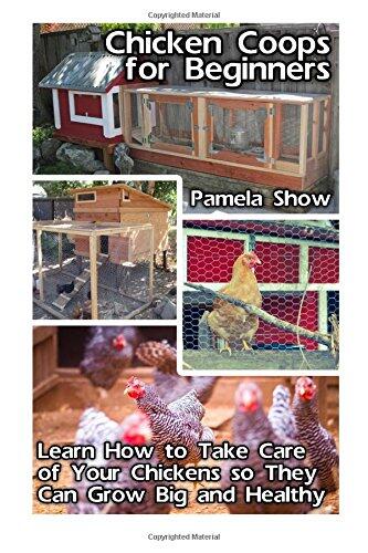 Chicken Coops for Beginners: Learn How to Take Care of Your Chickens Sothey Can Grow Big and Healthy: (Breeds Guide, Chicken Tractors & Coops, Hatching & Raising Chicks, Homesteading for Beginners