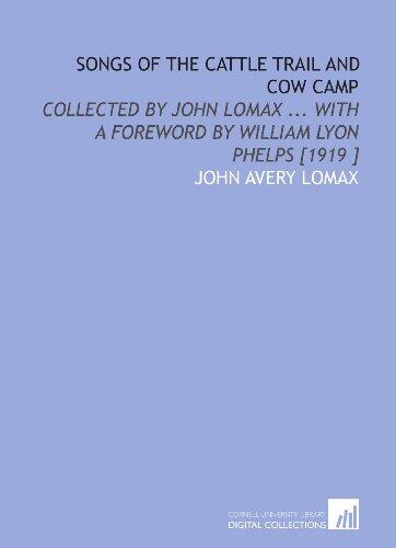 Songs of the Cattle Trail and Cow Camp: Collected by John Lomax ... With a Foreword by William Lyon Phelps [1919 ]