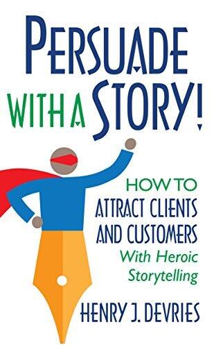Persuade With a Story!: How to Attract Clients and Customers With Heroic Storytelling