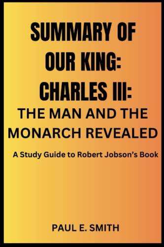SUMMARY AND ANALYSIS OF OUR KING: CHARLES III: THE MAN AND THE MONARCH REVEALED: A Study Guide to Robert Jobson’s Book
