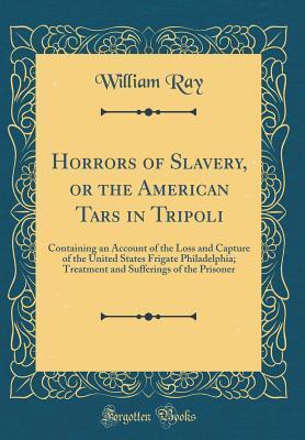 Horrors of Slavery, or the American Tars in Tripoli: Containing an Account of the Loss and Capture of the United States Frigate Philadelphia; Treatment and Sufferings of the Prisoner