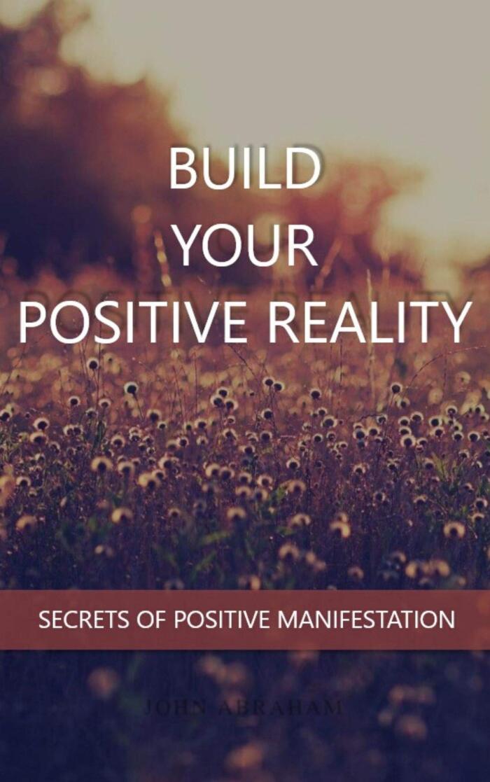 Build Your Positive Reality: 10 Secrets Of Positive Manifestation