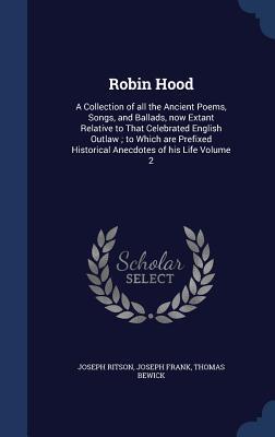Robin Hood: A Collection of all the Ancient Poems, Songs, and Ballads, now Extant Relative to That Celebrated English Outlaw ; to Which are Prefixed Historical Anecdotes of his Life Volume 2