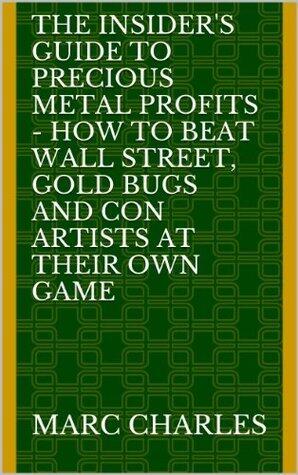 The Insider's Guide to Precious Metal Profits - How to Beat Wall Street, Gold Bugs and Con Artists at Their Own Game