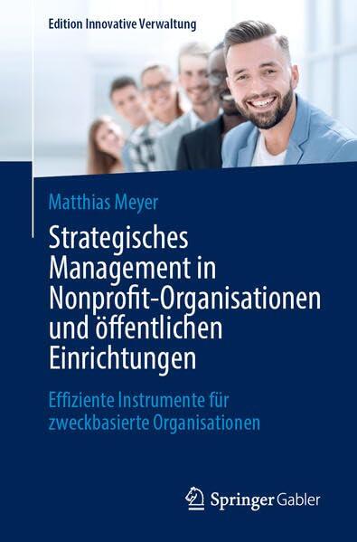 Strategisches Management in Nonprofit-Organisationen und öffentlichen Einrichtungen: Effiziente Instrumente für zweckbasierte Organisationen (Edition Innovative Verwaltung)