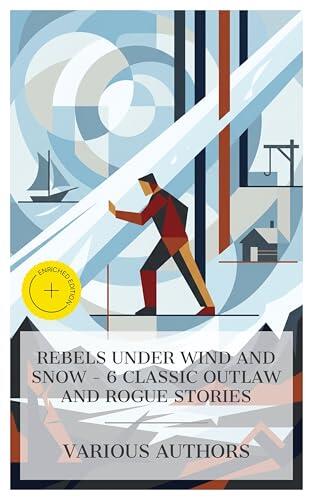Rebels Under Wind and Snow - 6 Classic Outlaw and Rogue Stories: Enriched edition. The Corsair King, The Honor of the Big Snows, Captain Macklin: His Memoirs, Outlaw and Lawmaker, Moondyne, etc.