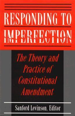Responding to Imperfection - The Theory and Practice of Constitutional Amendment