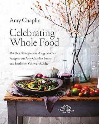 Celebrating Whole Food: Mit über 150 veganen und vegetarischen Rezepten