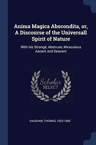 Anima Magica Abscondita, or, A Discourse of the Universall Spirit of Nature: With his Strange, Abstruse, Miraculous Ascent and Descent