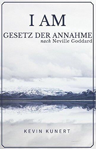 I Am - Gesetz Der Annahme Nach Neville Goddard: Das Praktische Handbuch Für Ein Leben In Liebe, Reichtum & Gesundheit