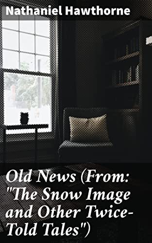Old News (From: "The Snow Image and Other Twice-Told Tales"): Guilt, Redemption, and Time: A Dark Romantic Tale from New England