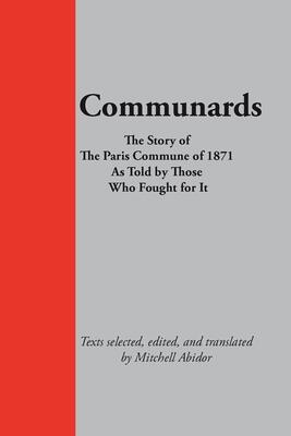Communards: The Story of the Paris Commune of 1871, As Told By Those Who Fought for It
