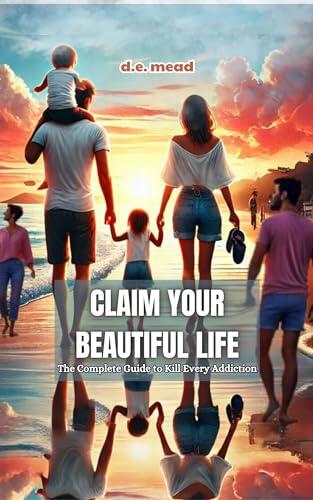 Claim Your Beautiful Life: Overcoming Addiction and Reclaiming Your Power: A Step-by-Step Recovery Guide to Break Free from Addiction, Heal from the Inside Out, and Create a Life You Love